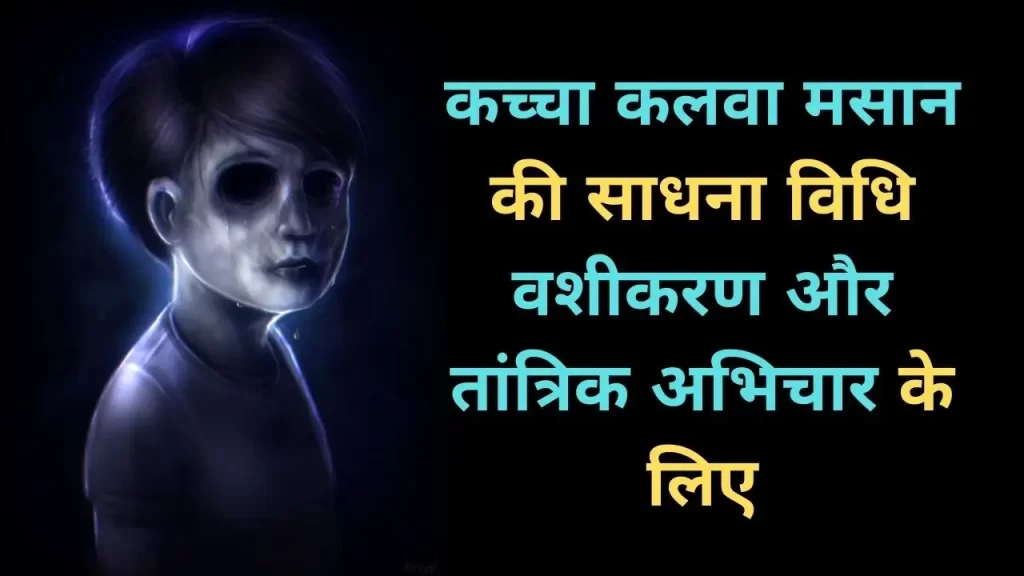 कच्चा कलवा मसान की साधना वशीकरण और तांत्रिक अभिचार के लिए कैसे करे ? 6 कलवा साधना विधि और विधान